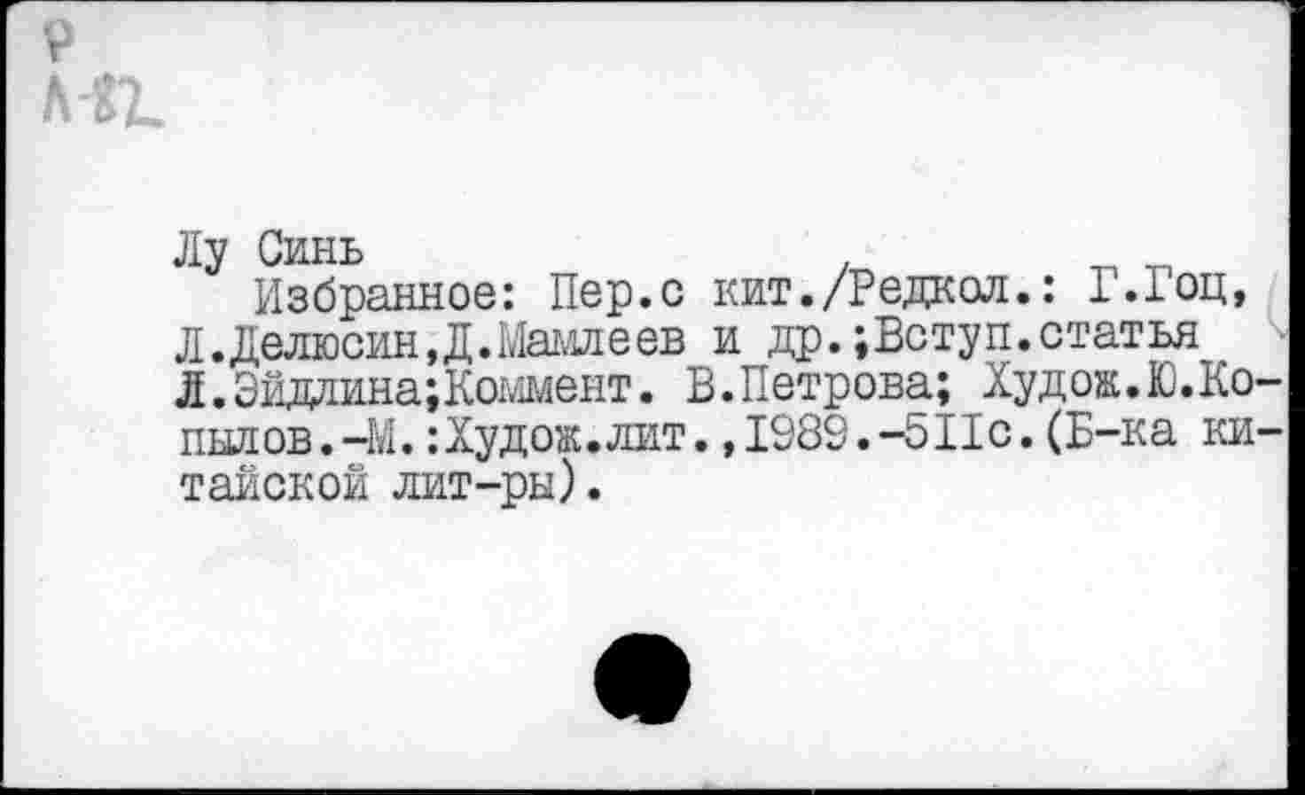 ﻿Ду Синь	.
Избранное: Пер.с кит./Редкая.: Г.Гоц, Л. Делюсин,Д.Мамлеев и др.;Вступ.статья Л.Эйдлина;Коммент. В.Петрова; Худож.Ю.Ко пылов.-М.:Худож.лит.,1989.-511с.(Б-ка ки тайской лит-ры).